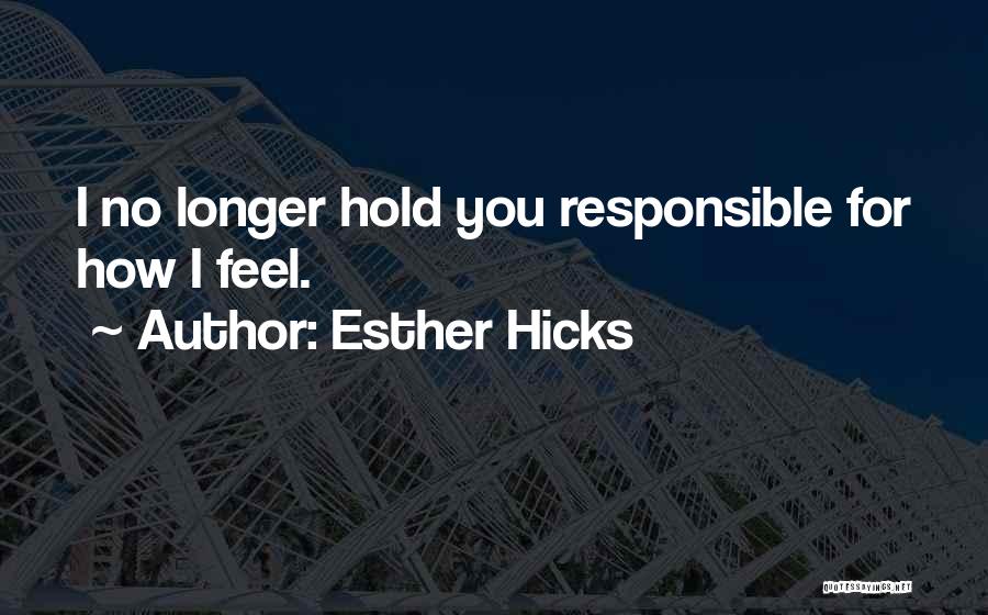 Esther Hicks Quotes: I No Longer Hold You Responsible For How I Feel.