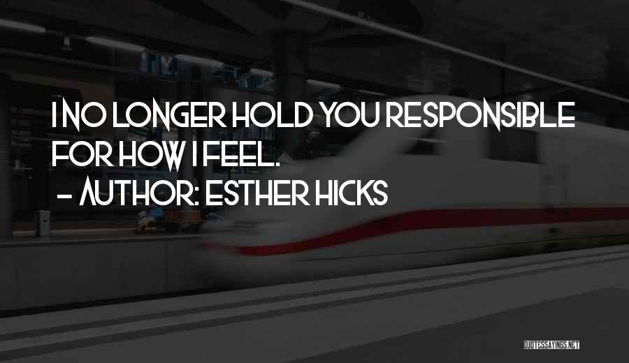 Esther Hicks Quotes: I No Longer Hold You Responsible For How I Feel.