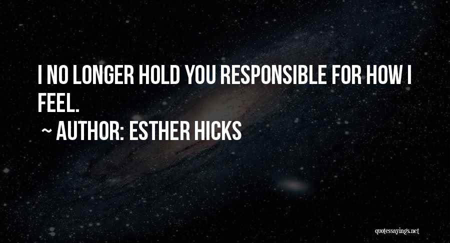 Esther Hicks Quotes: I No Longer Hold You Responsible For How I Feel.