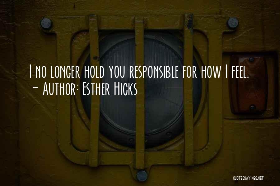 Esther Hicks Quotes: I No Longer Hold You Responsible For How I Feel.