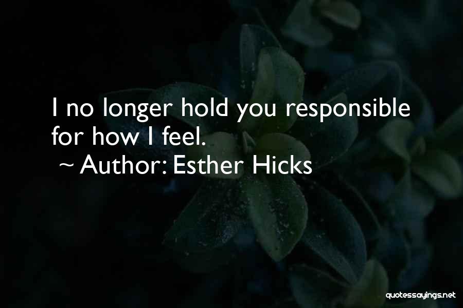 Esther Hicks Quotes: I No Longer Hold You Responsible For How I Feel.