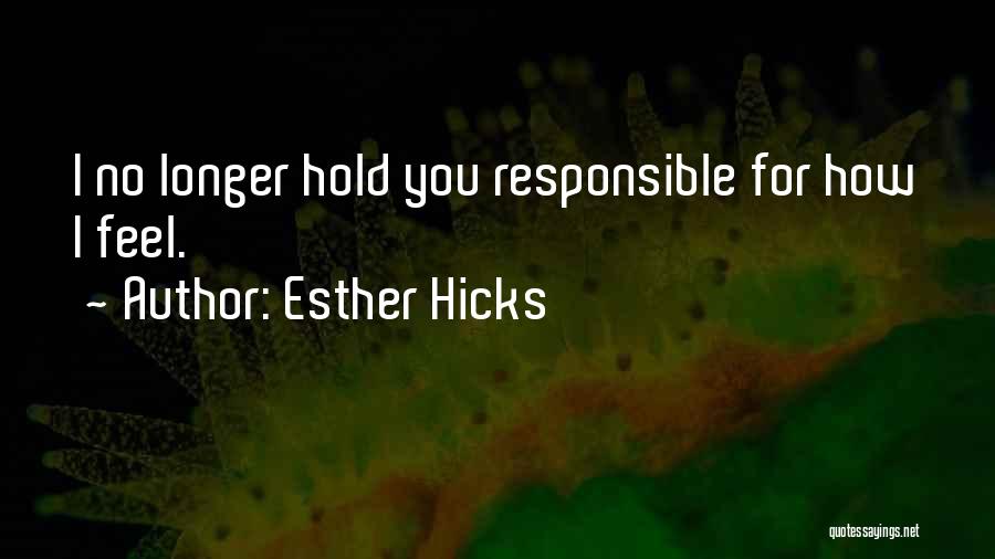 Esther Hicks Quotes: I No Longer Hold You Responsible For How I Feel.