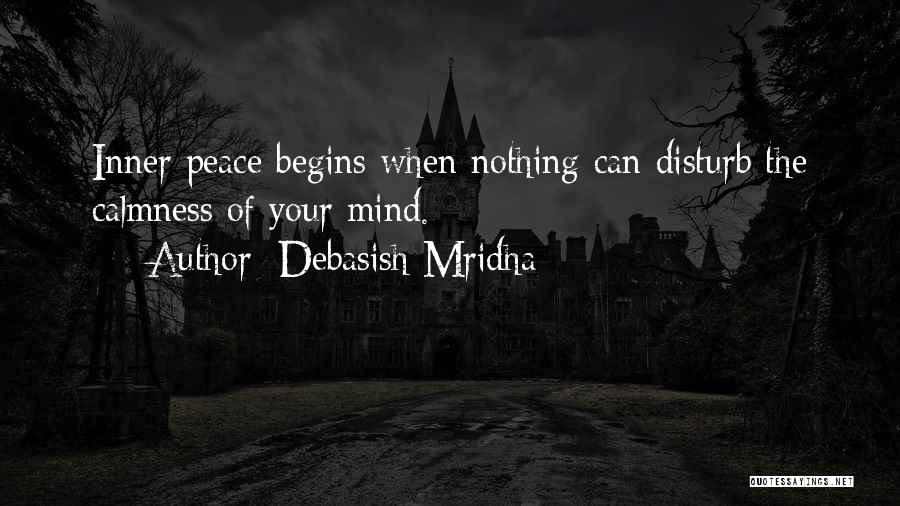 Debasish Mridha Quotes: Inner Peace Begins When Nothing Can Disturb The Calmness Of Your Mind.