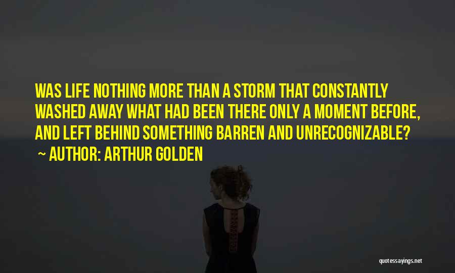 Arthur Golden Quotes: Was Life Nothing More Than A Storm That Constantly Washed Away What Had Been There Only A Moment Before, And