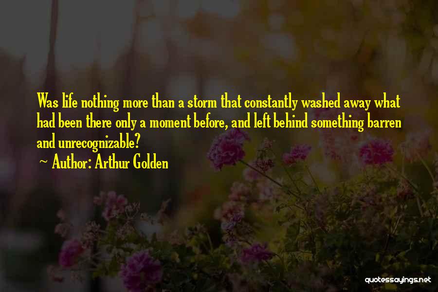 Arthur Golden Quotes: Was Life Nothing More Than A Storm That Constantly Washed Away What Had Been There Only A Moment Before, And