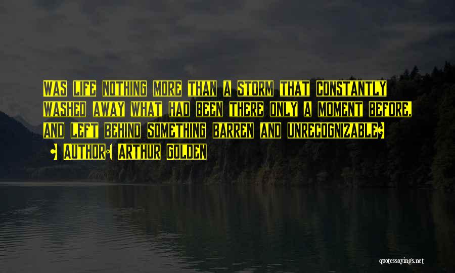 Arthur Golden Quotes: Was Life Nothing More Than A Storm That Constantly Washed Away What Had Been There Only A Moment Before, And