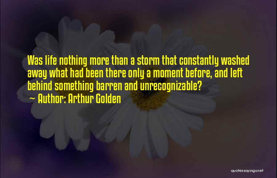 Arthur Golden Quotes: Was Life Nothing More Than A Storm That Constantly Washed Away What Had Been There Only A Moment Before, And