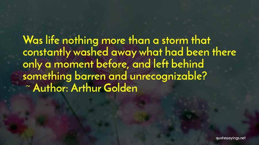 Arthur Golden Quotes: Was Life Nothing More Than A Storm That Constantly Washed Away What Had Been There Only A Moment Before, And