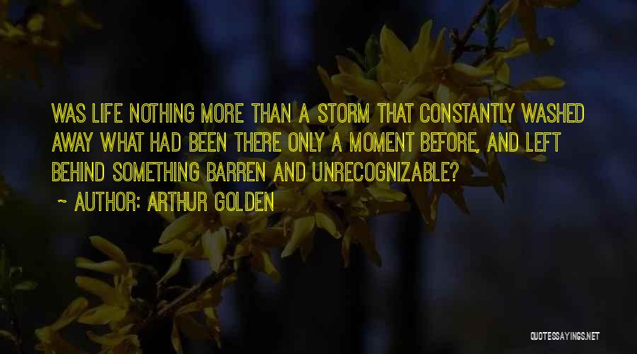 Arthur Golden Quotes: Was Life Nothing More Than A Storm That Constantly Washed Away What Had Been There Only A Moment Before, And