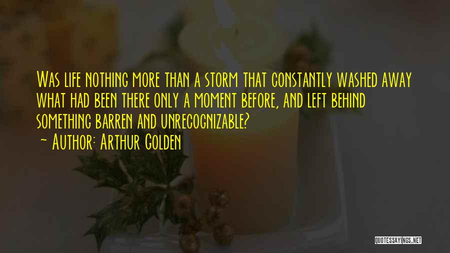 Arthur Golden Quotes: Was Life Nothing More Than A Storm That Constantly Washed Away What Had Been There Only A Moment Before, And