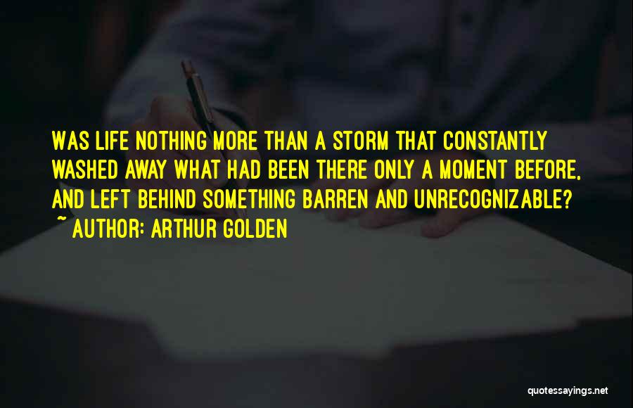 Arthur Golden Quotes: Was Life Nothing More Than A Storm That Constantly Washed Away What Had Been There Only A Moment Before, And