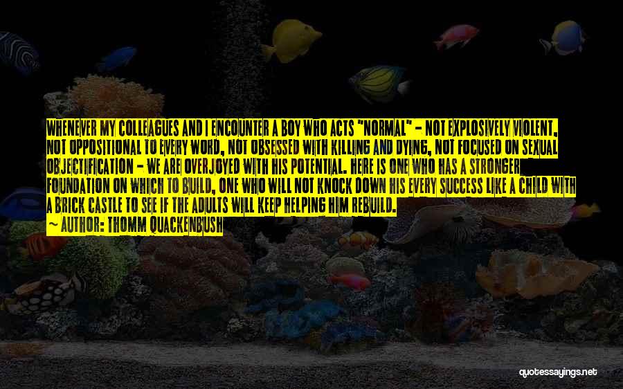 Thomm Quackenbush Quotes: Whenever My Colleagues And I Encounter A Boy Who Acts Normal - Not Explosively Violent, Not Oppositional To Every Word,