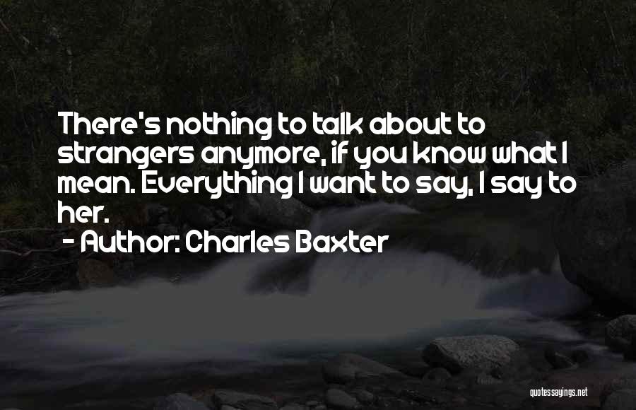 Charles Baxter Quotes: There's Nothing To Talk About To Strangers Anymore, If You Know What I Mean. Everything I Want To Say, I