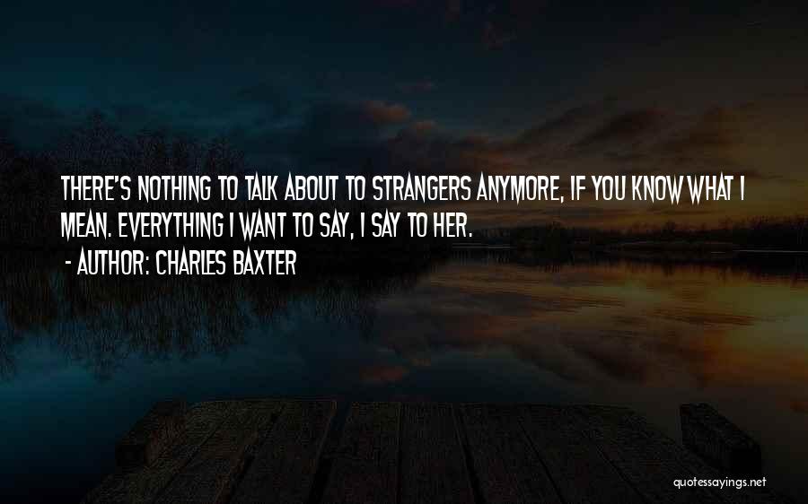 Charles Baxter Quotes: There's Nothing To Talk About To Strangers Anymore, If You Know What I Mean. Everything I Want To Say, I