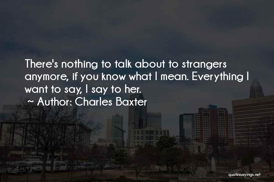 Charles Baxter Quotes: There's Nothing To Talk About To Strangers Anymore, If You Know What I Mean. Everything I Want To Say, I