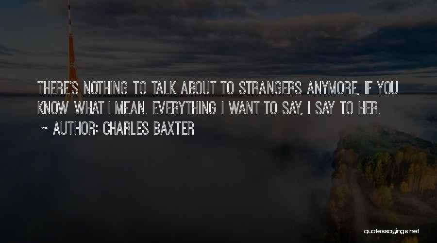 Charles Baxter Quotes: There's Nothing To Talk About To Strangers Anymore, If You Know What I Mean. Everything I Want To Say, I