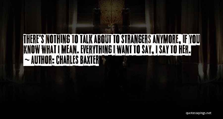 Charles Baxter Quotes: There's Nothing To Talk About To Strangers Anymore, If You Know What I Mean. Everything I Want To Say, I