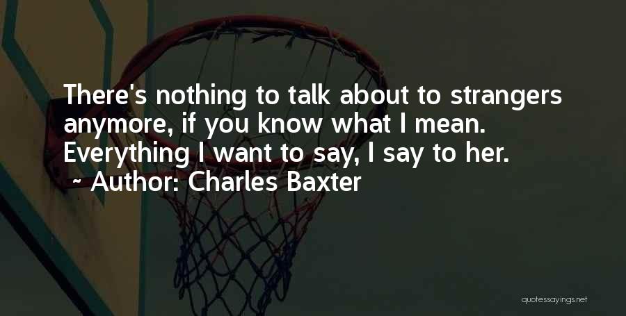 Charles Baxter Quotes: There's Nothing To Talk About To Strangers Anymore, If You Know What I Mean. Everything I Want To Say, I