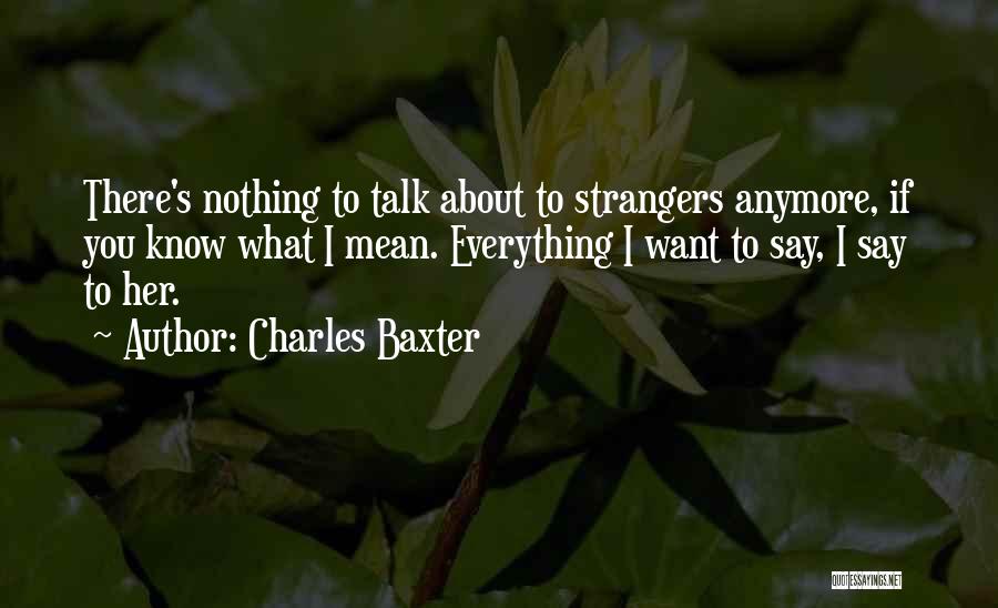 Charles Baxter Quotes: There's Nothing To Talk About To Strangers Anymore, If You Know What I Mean. Everything I Want To Say, I