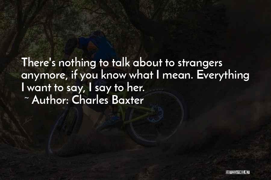 Charles Baxter Quotes: There's Nothing To Talk About To Strangers Anymore, If You Know What I Mean. Everything I Want To Say, I