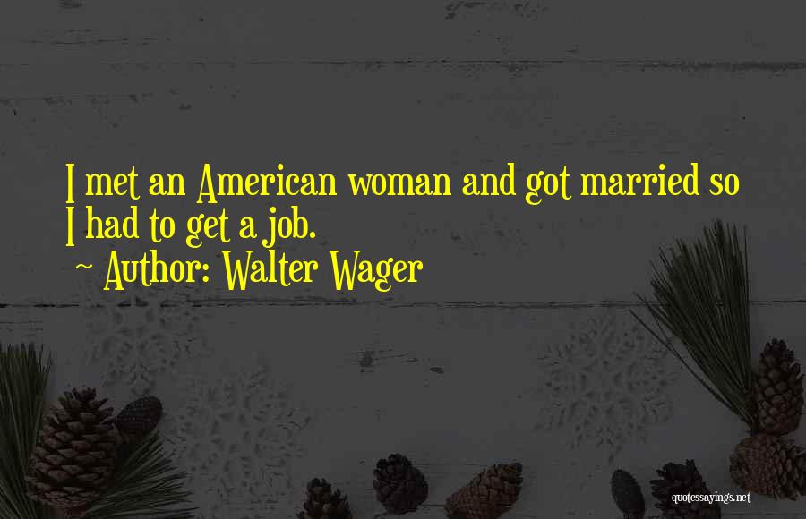 Walter Wager Quotes: I Met An American Woman And Got Married So I Had To Get A Job.