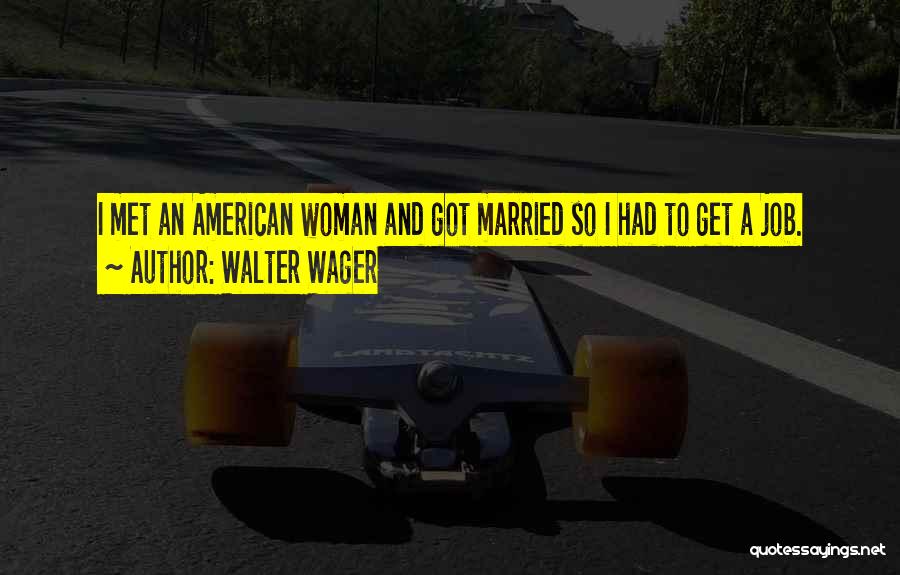 Walter Wager Quotes: I Met An American Woman And Got Married So I Had To Get A Job.