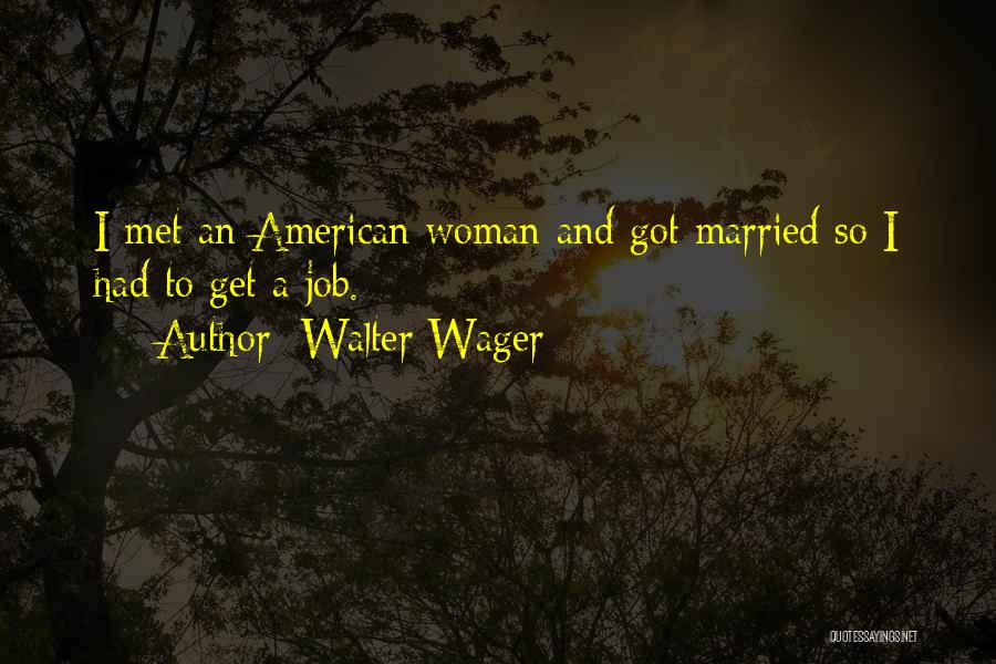 Walter Wager Quotes: I Met An American Woman And Got Married So I Had To Get A Job.