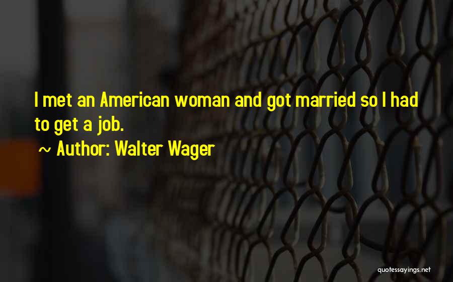 Walter Wager Quotes: I Met An American Woman And Got Married So I Had To Get A Job.
