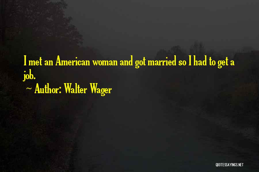 Walter Wager Quotes: I Met An American Woman And Got Married So I Had To Get A Job.