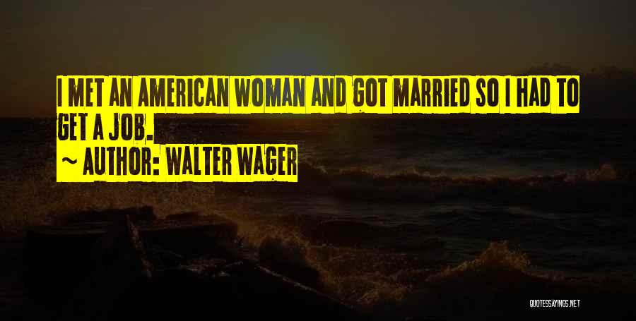 Walter Wager Quotes: I Met An American Woman And Got Married So I Had To Get A Job.