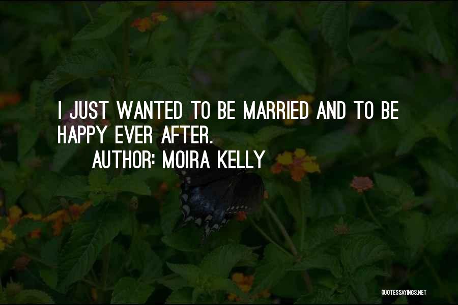Moira Kelly Quotes: I Just Wanted To Be Married And To Be Happy Ever After.