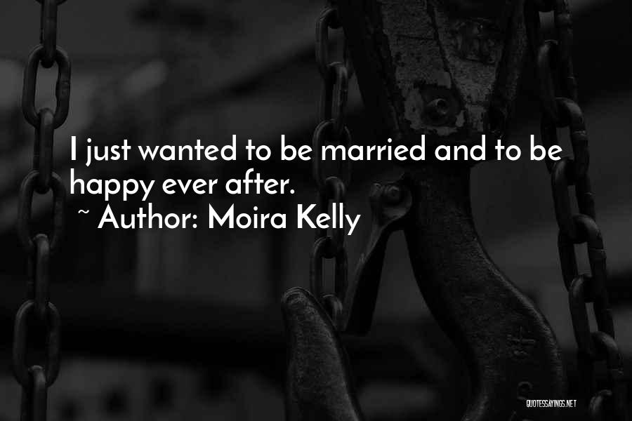 Moira Kelly Quotes: I Just Wanted To Be Married And To Be Happy Ever After.