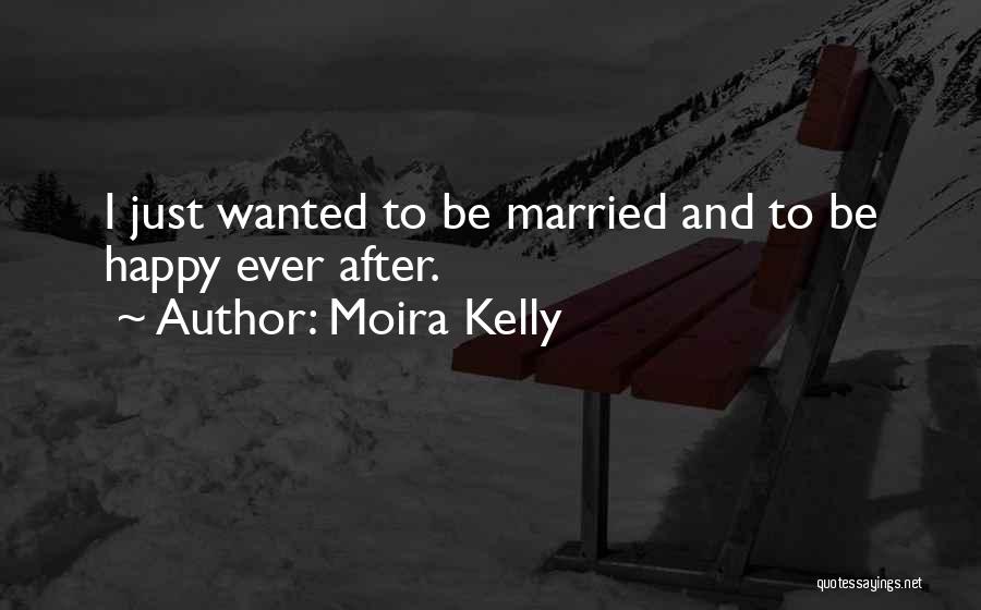 Moira Kelly Quotes: I Just Wanted To Be Married And To Be Happy Ever After.