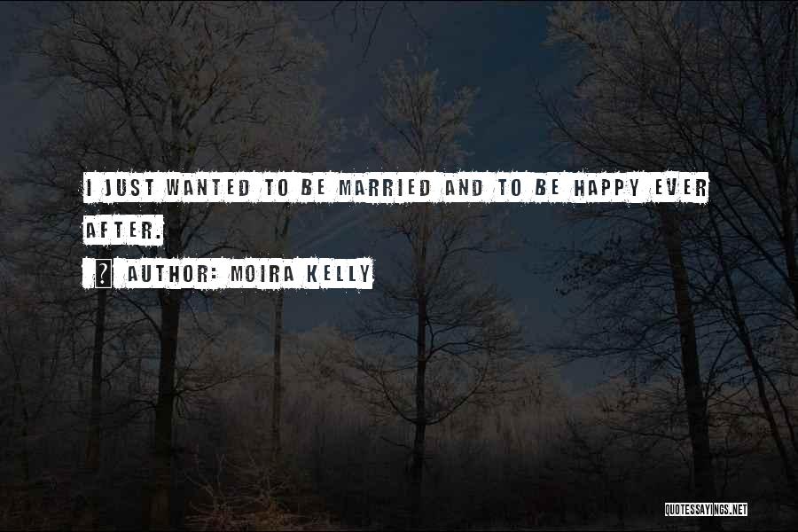 Moira Kelly Quotes: I Just Wanted To Be Married And To Be Happy Ever After.