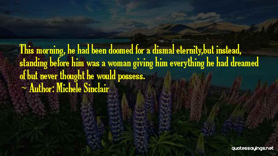 Michele Sinclair Quotes: This Morning, He Had Been Doomed For A Dismal Eternity,but Instead, Standing Before Him Was A Woman Giving Him Everything