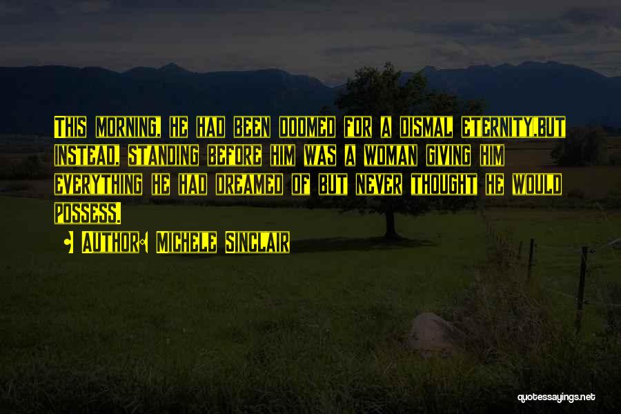 Michele Sinclair Quotes: This Morning, He Had Been Doomed For A Dismal Eternity,but Instead, Standing Before Him Was A Woman Giving Him Everything