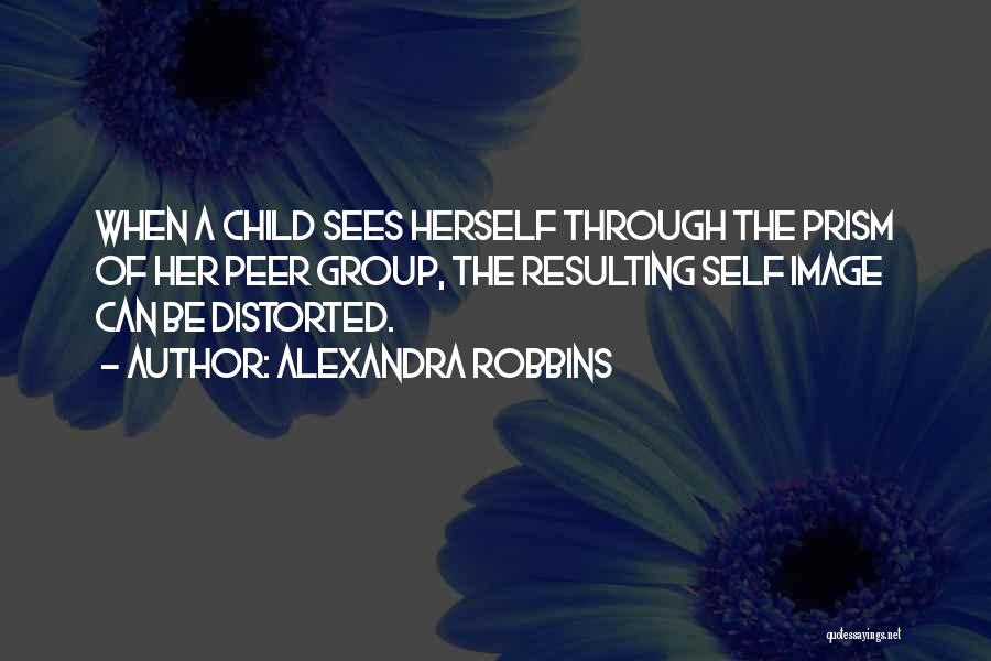 Alexandra Robbins Quotes: When A Child Sees Herself Through The Prism Of Her Peer Group, The Resulting Self Image Can Be Distorted.