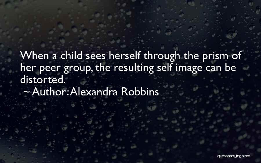 Alexandra Robbins Quotes: When A Child Sees Herself Through The Prism Of Her Peer Group, The Resulting Self Image Can Be Distorted.