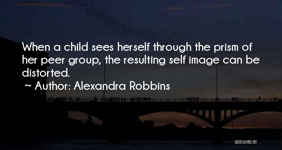 Alexandra Robbins Quotes: When A Child Sees Herself Through The Prism Of Her Peer Group, The Resulting Self Image Can Be Distorted.