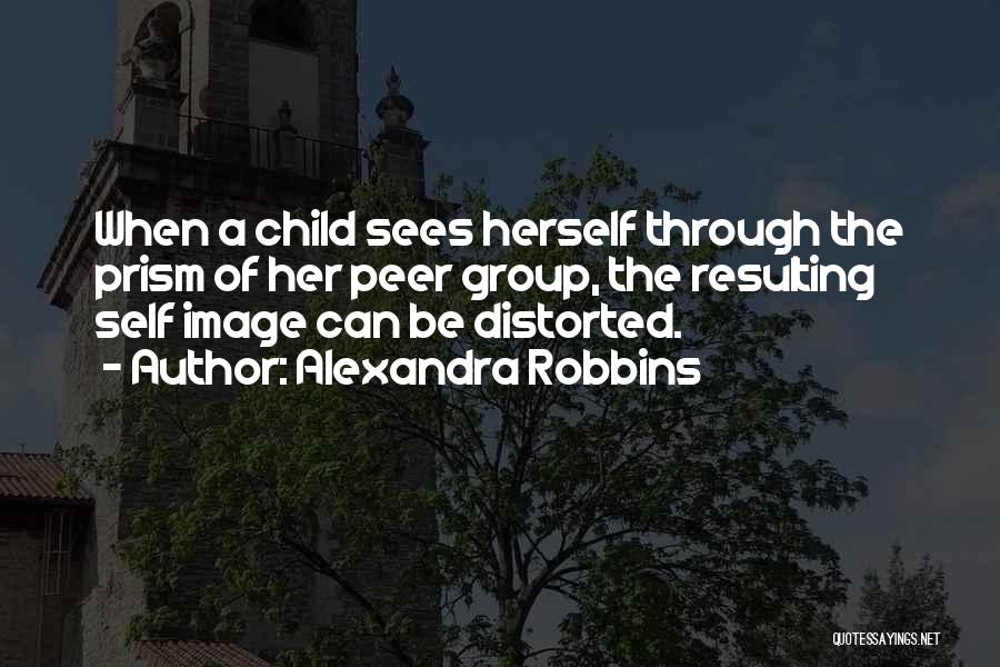 Alexandra Robbins Quotes: When A Child Sees Herself Through The Prism Of Her Peer Group, The Resulting Self Image Can Be Distorted.