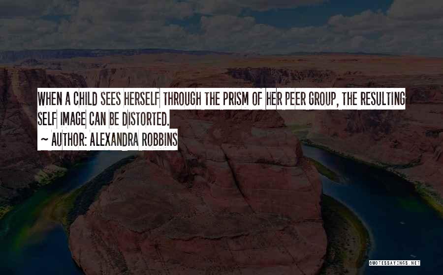 Alexandra Robbins Quotes: When A Child Sees Herself Through The Prism Of Her Peer Group, The Resulting Self Image Can Be Distorted.