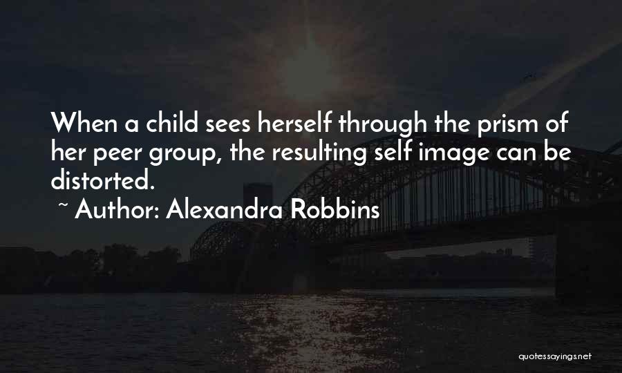 Alexandra Robbins Quotes: When A Child Sees Herself Through The Prism Of Her Peer Group, The Resulting Self Image Can Be Distorted.
