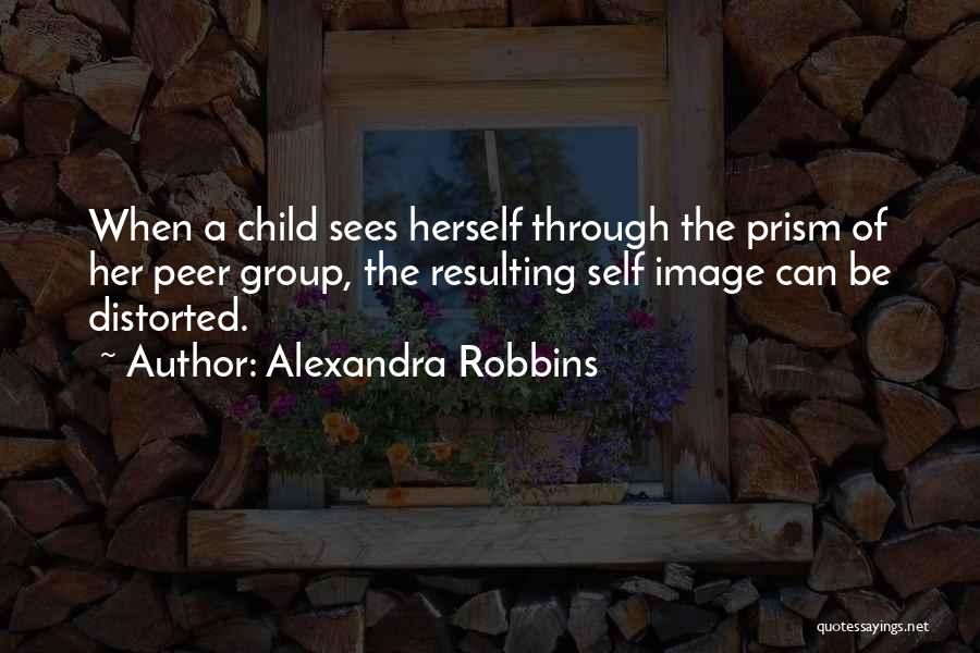 Alexandra Robbins Quotes: When A Child Sees Herself Through The Prism Of Her Peer Group, The Resulting Self Image Can Be Distorted.