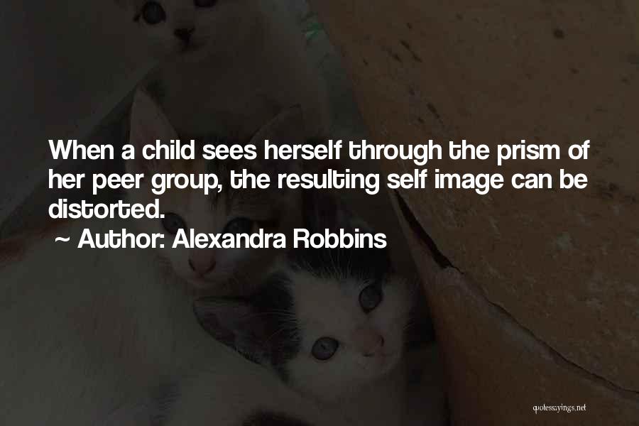 Alexandra Robbins Quotes: When A Child Sees Herself Through The Prism Of Her Peer Group, The Resulting Self Image Can Be Distorted.