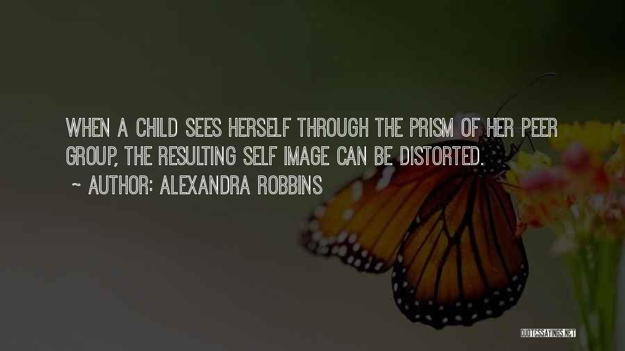 Alexandra Robbins Quotes: When A Child Sees Herself Through The Prism Of Her Peer Group, The Resulting Self Image Can Be Distorted.