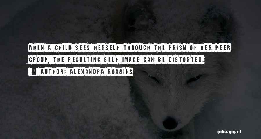 Alexandra Robbins Quotes: When A Child Sees Herself Through The Prism Of Her Peer Group, The Resulting Self Image Can Be Distorted.