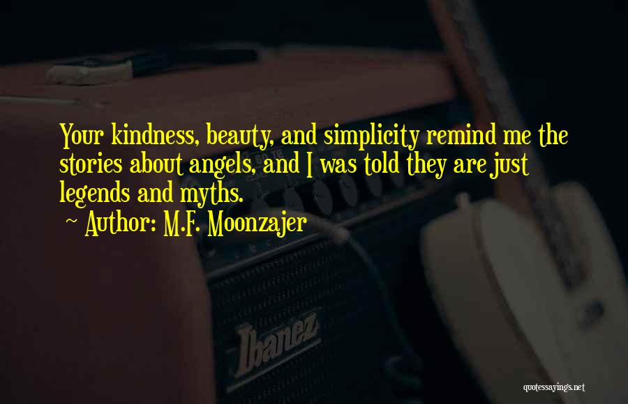 M.F. Moonzajer Quotes: Your Kindness, Beauty, And Simplicity Remind Me The Stories About Angels, And I Was Told They Are Just Legends And