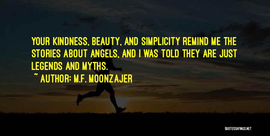 M.F. Moonzajer Quotes: Your Kindness, Beauty, And Simplicity Remind Me The Stories About Angels, And I Was Told They Are Just Legends And