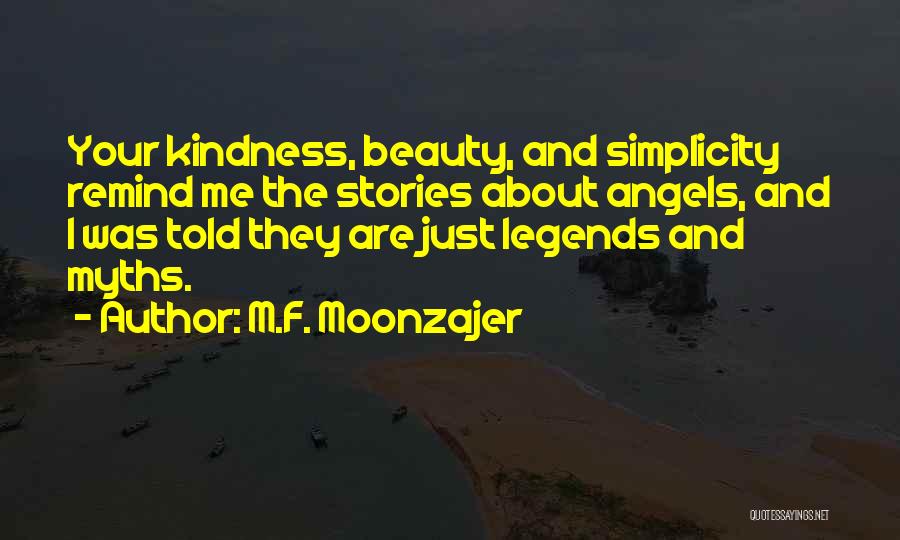 M.F. Moonzajer Quotes: Your Kindness, Beauty, And Simplicity Remind Me The Stories About Angels, And I Was Told They Are Just Legends And