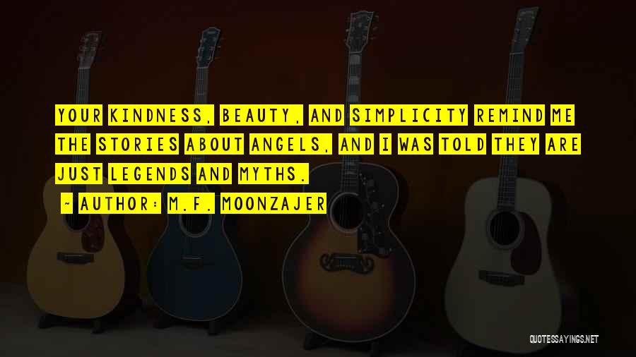 M.F. Moonzajer Quotes: Your Kindness, Beauty, And Simplicity Remind Me The Stories About Angels, And I Was Told They Are Just Legends And